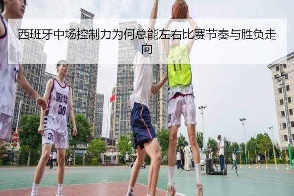 西班牙中场控制力为何总能左右比赛节奏与胜负走向